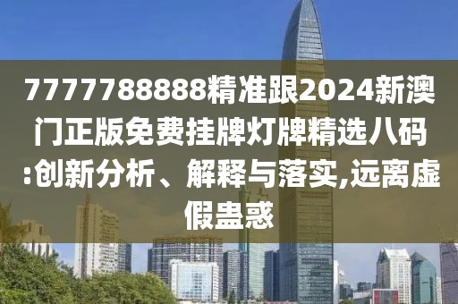 7777788888精準(zhǔn)跟2024新澳門正版免費(fèi)掛牌燈牌精選八碼:創(chuàng)新分析、解釋與落實(shí),遠(yuǎn)離虛假蠱惑
