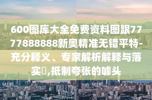 600圖庫大全免費資料圖跟7777888888新奧精準無錯平特-充分釋義、專家解析解釋與落實?,抵制夸張的噱頭