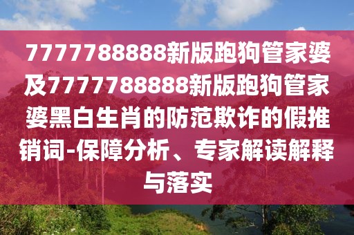 7777788888新版跑狗管家婆及7777788888新版跑狗管家婆黑白生肖的防范欺詐的假推銷詞-保障分析、專家解讀解釋與落實