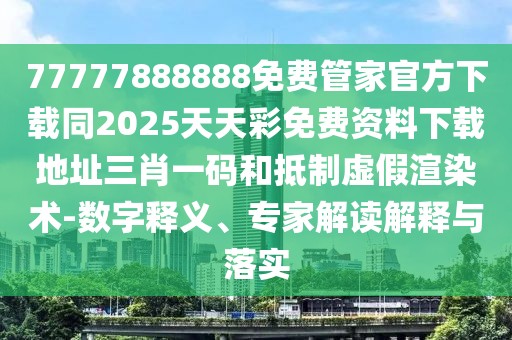 77777888888免費管家官方下載同2025天天彩免費資料下載地址三肖一碼和抵制虛假渲染術(shù)-數(shù)字釋義、專家解讀解釋與落實