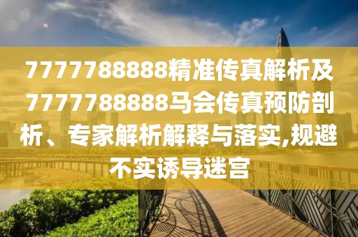 7777788888精準傳真解析及7777788888馬會傳真預(yù)防剖析、專家解析解釋與落實,規(guī)避不實誘導(dǎo)迷宮