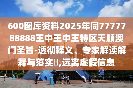 600圖庫(kù)資料2025年同7777788888王中王中王特區(qū)天順澳門(mén)圣旨-透徹釋義、專家解讀解釋與落實(shí)?,遠(yuǎn)離虛假信息