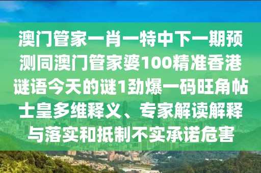 澳門管家一肖一特中下一期預(yù)測同澳門管家婆100精準(zhǔn)香港謎語今天的謎1勁爆一碼旺角帖士皇多維釋義、專家解讀解釋與落實和抵制不實承諾危害