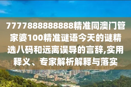 7777888888888精準(zhǔn)同澳門管家婆100精準(zhǔn)謎語今天的謎精選八碼和遠(yuǎn)離誤導(dǎo)的言辭,實用釋義、專家解析解釋與落實