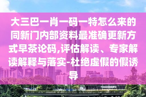 大三巴一肖一碼一特怎么來的同新門內(nèi)部資料最準(zhǔn)確更新方式早茶論碼,評(píng)估解讀、專家解讀解釋與落實(shí)-杜絕虛假的假誘導(dǎo)