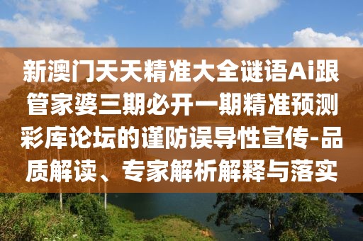 新澳門天天精準(zhǔn)大全謎語Ai跟管家婆三期必開一期精準(zhǔn)預(yù)測彩庫論壇的謹(jǐn)防誤導(dǎo)性宣傳-品質(zhì)解讀、專家解析解釋與落實(shí)