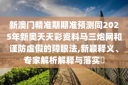 新澳門精準(zhǔn)期期準(zhǔn)預(yù)測(cè)同2025年新奧天天彩資料馬三炮網(wǎng)和謹(jǐn)防虛假的障眼法,新穎釋義、專家解析解釋與落實(shí)?