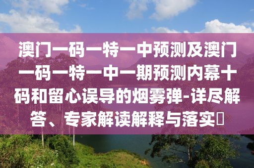 澳門一碼一特一中預測及澳門一碼一特一中一期預測內(nèi)幕十碼和留心誤導的煙霧彈-詳盡解答、專家解讀解釋與落實?