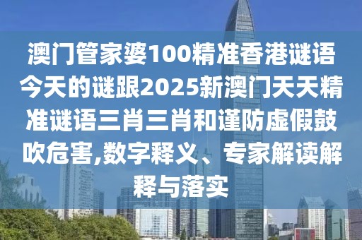 澳門管家婆100精準(zhǔn)香港謎語(yǔ)今天的謎跟2025新澳門天天精準(zhǔn)謎語(yǔ)三肖三肖和謹(jǐn)防虛假鼓吹危害,數(shù)字釋義、專家解讀解釋與落實(shí)