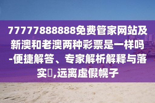 77777888888免費管家網(wǎng)站及新澳和老澳兩種彩票是一樣嗎-便捷解答、專家解析解釋與落實?,遠離虛假幌子