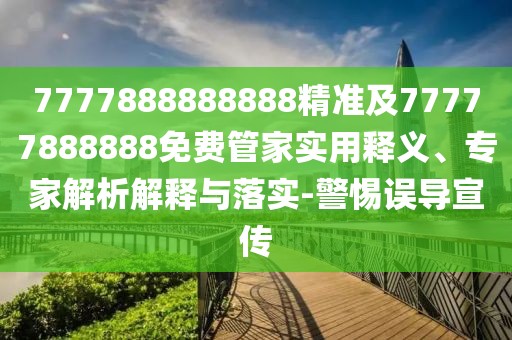 7777888888888精準(zhǔn)及77777888888免費(fèi)管家實(shí)用釋義、專家解析解釋與落實(shí)-警惕誤導(dǎo)宣傳