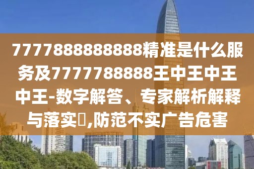 7777888888888精準(zhǔn)是什么服務(wù)及7777788888王中王中王中王-數(shù)字解答、專家解析解釋與落實(shí)?,防范不實(shí)廣告危害