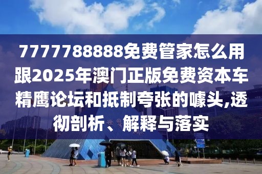 7777788888免費管家怎么用跟2025年澳門正版免費資本車精鷹論壇和抵制夸張的噱頭,透徹剖析、解釋與落實