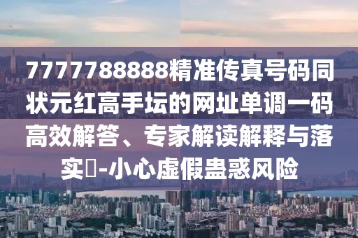 7777788888精準(zhǔn)傳真號(hào)碼同狀元紅高手壇的網(wǎng)址單調(diào)一碼高效解答、專家解讀解釋與落實(shí)?-小心虛假蠱惑風(fēng)險(xiǎn)