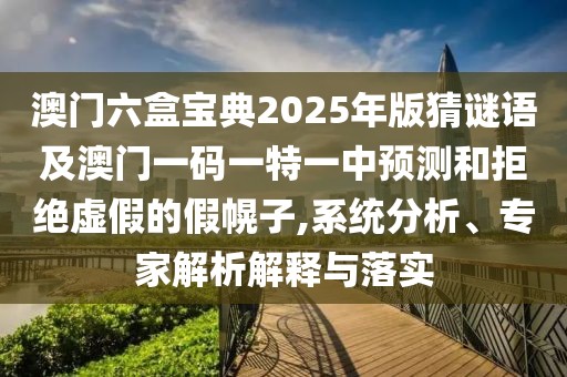 澳門六盒寶典2025年版猜謎語及澳門一碼一特一中預測和拒絕虛假的假幌子,系統(tǒng)分析、專家解析解釋與落實