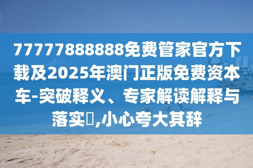 77777888888免費(fèi)管家官方下載及2025年澳門正版免費(fèi)資本車-突破釋義、專家解讀解釋與落實(shí)?,小心夸大其辭