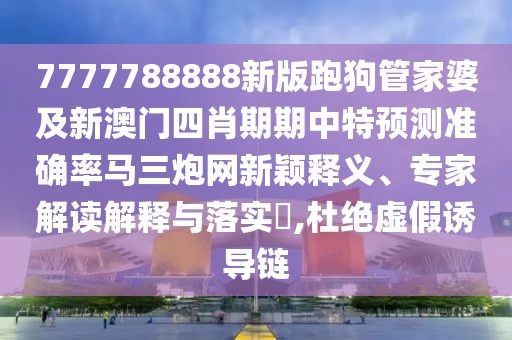 7777788888新版跑狗管家婆及新澳門(mén)四肖期期中特預(yù)測(cè)準(zhǔn)確率馬三炮網(wǎng)新穎釋義、專家解讀解釋與落實(shí)?,杜絕虛假誘導(dǎo)鏈