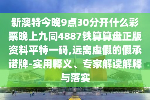 新澳特今晚9點30分開什么彩票晚上九同4887鐵算算盤正版資料平特一碼,遠離虛假的假承諾牌-實用釋義、專家解讀解釋與落實