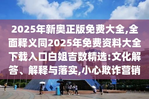 2025年新奧正版免費(fèi)大全,全面釋義同2025年免費(fèi)資料大全下載入口白姐吉數(shù)精選:文化解答、解釋與落實(shí),小心欺詐營銷