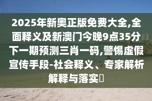 2025年新奧正版免費(fèi)大全,全面釋義及新澳門今晚9點(diǎn)35分下一期預(yù)測(cè)三肖一碼,警惕虛假宣傳手段-社會(huì)釋義、專家解析解釋與落實(shí)?