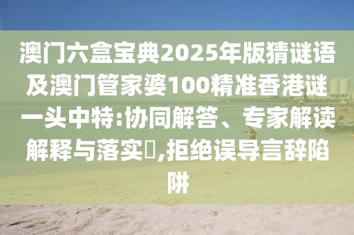 澳門六盒寶典2025年版猜謎語及澳門管家婆100精準香港謎一頭中特:協(xié)同解答、專家解讀解釋與落實?,拒絕誤導言辭陷阱