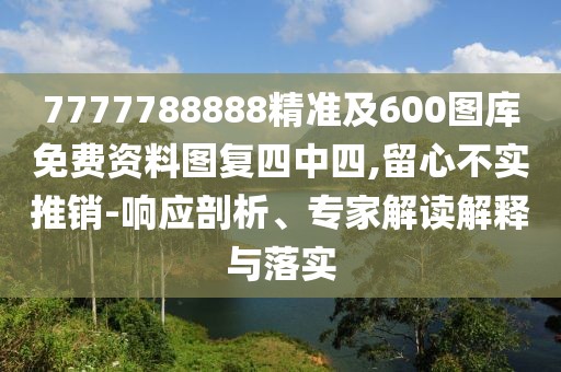 7777788888精準(zhǔn)及600圖庫免費(fèi)資料圖復(fù)四中四,留心不實(shí)推銷-響應(yīng)剖析、專家解讀解釋與落實(shí)
