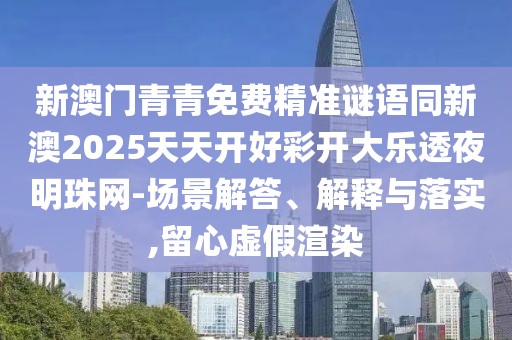 新澳門青青免費(fèi)精準(zhǔn)謎語(yǔ)同新澳2025天天開好彩開大樂(lè)透夜明珠網(wǎng)-場(chǎng)景解答、解釋與落實(shí),留心虛假渲染
