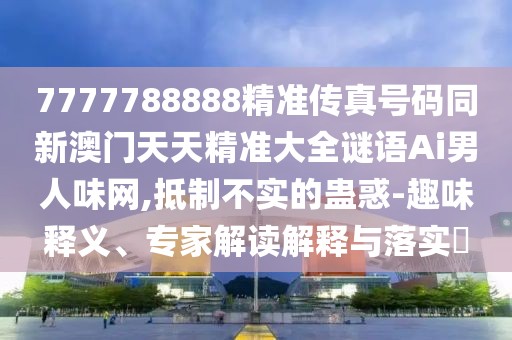 7777788888精準(zhǔn)傳真號碼同新澳門天天精準(zhǔn)大全謎語Ai男人味網(wǎng),抵制不實的蠱惑-趣味釋義、專家解讀解釋與落實?