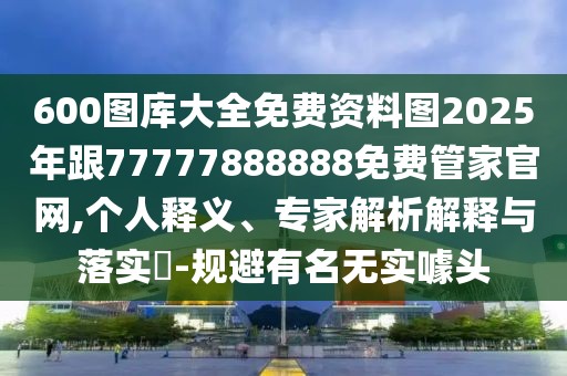 600圖庫大全免費資料圖2025年跟77777888888免費管家官網,個人釋義、專家解析解釋與落實?-規(guī)避有名無實噱頭