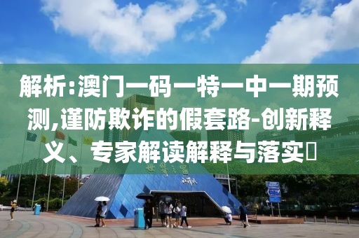 解析:澳門一碼一特一中一期預(yù)測(cè),謹(jǐn)防欺詐的假套路-創(chuàng)新釋義、專家解讀解釋與落實(shí)?