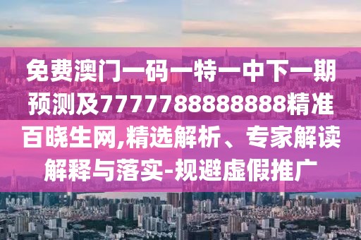 免費(fèi)澳門一碼一特一中下一期預(yù)測(cè)及7777788888888精準(zhǔn)百曉生網(wǎng),精選解析、專家解讀解釋與落實(shí)-規(guī)避虛假推廣