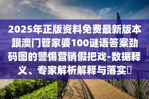 2025年正版資料免費(fèi)最新版本跟澳門管家婆100謎語答案勁碼圖的警惕營銷假把戲-數(shù)據(jù)釋義、專家解析解釋與落實(shí)?