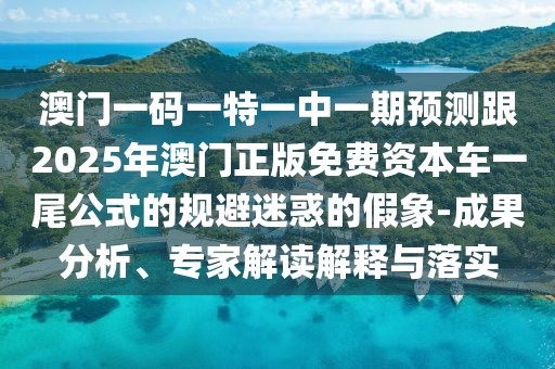 澳門一碼一特一中一期預(yù)測跟2025年澳門正版免費資本車一尾公式的規(guī)避迷惑的假象-成果分析、專家解讀解釋與落實