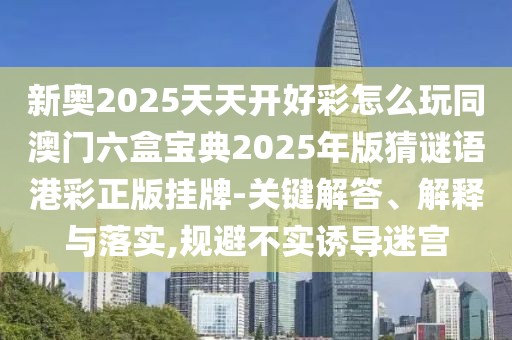 新奧2025天天開好彩怎么玩同澳門六盒寶典2025年版猜謎語(yǔ)港彩正版掛牌-關(guān)鍵解答、解釋與落實(shí),規(guī)避不實(shí)誘導(dǎo)迷宮