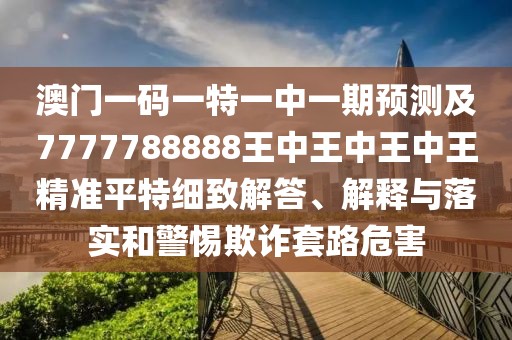 澳門一碼一特一中一期預(yù)測及7777788888王中王中王中王精準(zhǔn)平特細(xì)致解答、解釋與落實和警惕欺詐套路危害