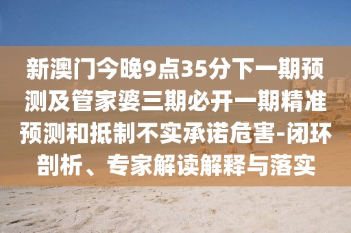 新澳門今晚9點35分下一期預測及管家婆三期必開一期精準預測和抵制不實承諾危害-閉環(huán)剖析、專家解讀解釋與落實