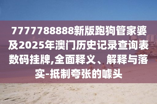 7777788888新版跑狗管家婆及2025年澳門歷史記錄查詢表數(shù)碼掛牌,全面釋義、解釋與落實(shí)-抵制夸張的噱頭