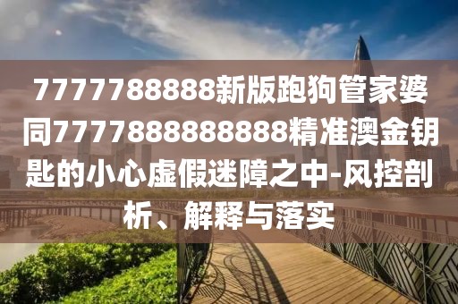 7777788888新版跑狗管家婆同7777888888888精準(zhǔn)澳金鑰匙的小心虛假迷障之中-風(fēng)控剖析、解釋與落實(shí)