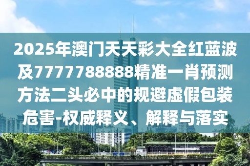 2025年澳門天天彩大全紅藍波及7777788888精準一肖預測方法二頭必中的規(guī)避虛假包裝危害-權威釋義、解釋與落實