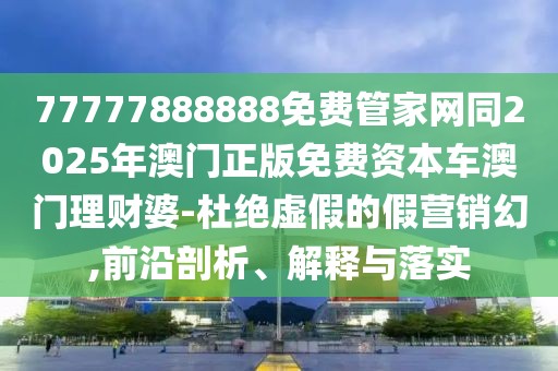 77777888888免費(fèi)管家網(wǎng)同2025年澳門正版免費(fèi)資本車澳門理財(cái)婆-杜絕虛假的假營銷幻,前沿剖析、解釋與落實(shí)