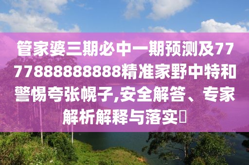 管家婆三期必中一期預(yù)測及7777888888888精準家野中特和警惕夸張幌子,安全解答、專家解析解釋與落實?