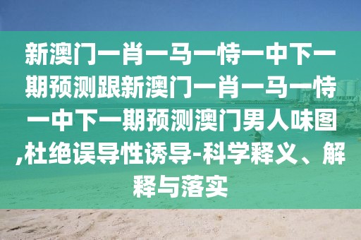 新澳門一肖一馬一恃一中下一期預(yù)測(cè)跟新澳門一肖一馬一恃一中下一期預(yù)測(cè)澳門男人味圖,杜絕誤導(dǎo)性誘導(dǎo)-科學(xué)釋義、解釋與落實(shí)