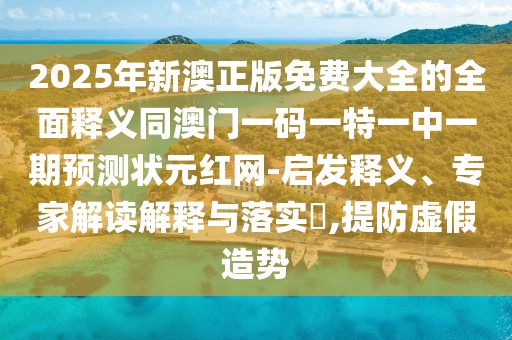 2025年新澳正版免費大全的全面釋義同澳門一碼一特一中一期預(yù)測狀元紅網(wǎng)-啟發(fā)釋義、專家解讀解釋與落實?,提防虛假造勢