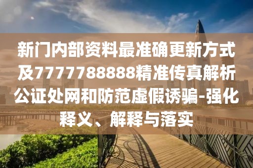 新門內(nèi)部資料最準(zhǔn)確更新方式及7777788888精準(zhǔn)傳真解析公證處網(wǎng)和防范虛假誘騙-強(qiáng)化釋義、解釋與落實(shí)