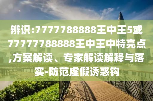 辨識(shí):7777788888王中王5或77777788888王中王中特亮點(diǎn),方案解讀、專家解讀解釋與落實(shí)-防范虛假誘惑鉤