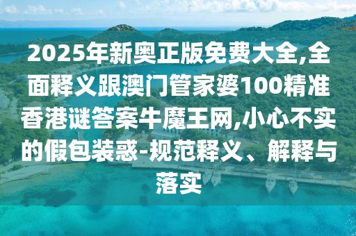 2025年新奧正版免費大全,全面釋義跟澳門管家婆100精準香港謎答案牛魔王網,小心不實的假包裝惑-規(guī)范釋義、解釋與落實