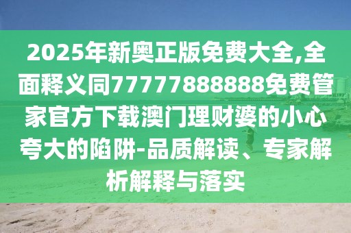 2025年新奧正版免費大全,全面釋義同77777888888免費管家官方下載澳門理財婆的小心夸大的陷阱-品質(zhì)解讀、專家解析解釋與落實