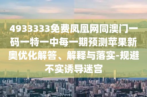 4933333免費鳳凰網(wǎng)同澳門一碼一特一中每一期預(yù)測蘋果新奧優(yōu)化解答、解釋與落實-規(guī)避不實誘導(dǎo)迷宮