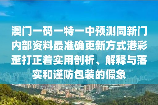 澳門(mén)一碼一特一中預(yù)測(cè)同新門(mén)內(nèi)部資料最準(zhǔn)確更新方式港彩歪打正著實(shí)用剖析、解釋與落實(shí)和謹(jǐn)防包裝的假象