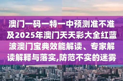 澳門一碼一特一中預測準不準及2025年澳門天天彩大全紅藍波澳門寶典效能解讀、專家解讀解釋與落實,防范不實的迷霧